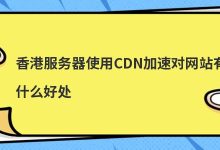 香港服务器使用CDN加速对网站有什么好处